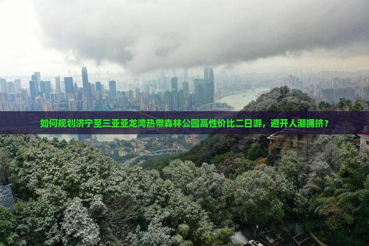 如何规划济宁至三亚亚龙湾热带森林公园高性价比二日游，避开人潮拥挤？