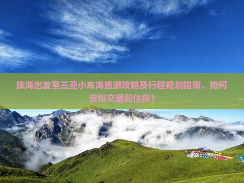 珠海出发至三亚小东海旅游攻略及行程规划指南，如何安排交通和住宿？