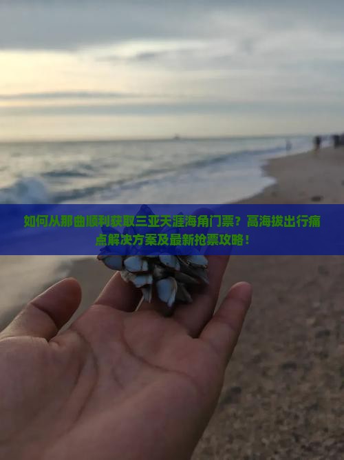 如何从那曲顺利获取三亚天涯海角门票？高海拔出行痛点解决方案及最新抢票攻略！