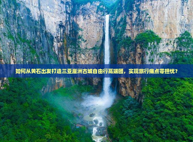 如何从黄石出发打造三亚崖洲古城自由行高端团，实现旅行痛点零担忧？