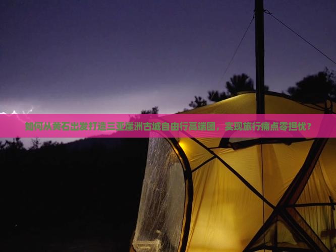 如何从黄石出发打造三亚崖洲古城自由行高端团，实现旅行痛点零担忧？