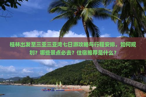 桂林出发至三亚三亚湾七日游攻略与行程安排，如何规划？哪些景点必去？住宿推荐是什么？