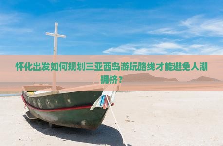 怀化出发如何规划三亚西岛游玩路线才能避免人潮拥挤？