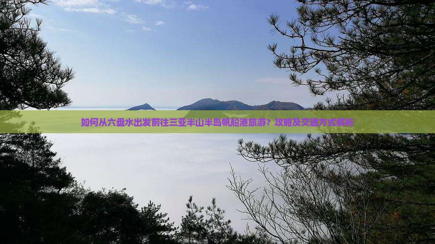 如何从六盘水出发前往三亚半山半岛帆船港旅游？攻略及交通方式解析
