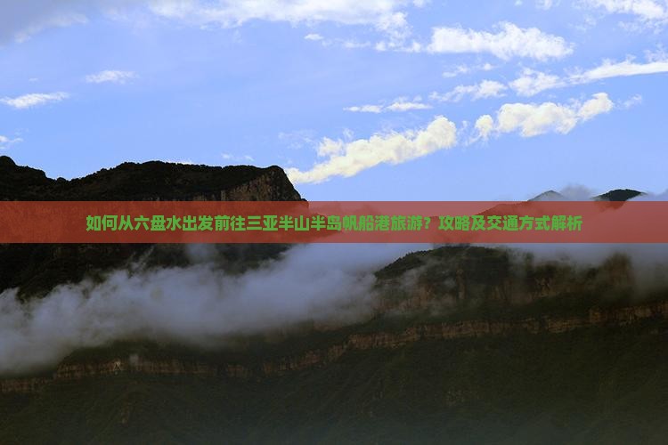 如何从六盘水出发前往三亚半山半岛帆船港旅游？攻略及交通方式解析
