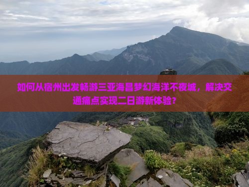 如何从宿州出发畅游三亚海昌梦幻海洋不夜城，解决交通痛点实现二日游新体验？
