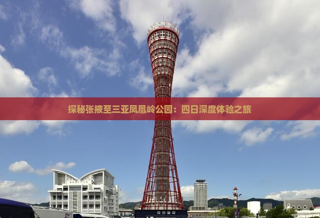 探秘张掖至三亚凤凰岭公园：四日深度体验之旅