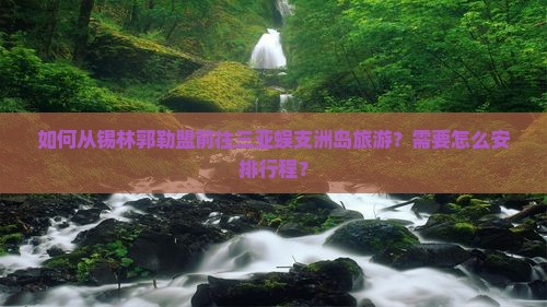如何从锡林郭勒盟前往三亚蜈支洲岛旅游?需要怎么安排行程? 如何从锡林郭勒盟前往三亚蜈支洲岛旅游?需要怎么安排行程?