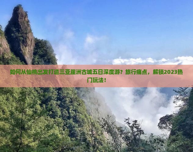 如何从仙桃出发打造三亚崖洲古城五日深度游？旅行痛点，解锁2023热门玩法！