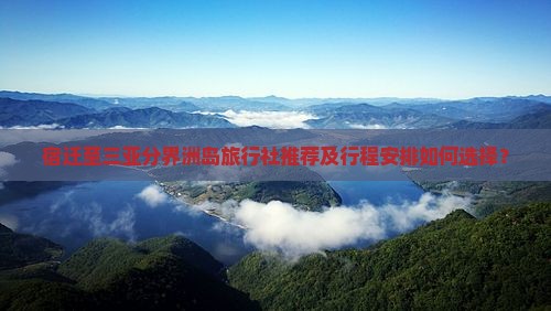 宿迁至三亚分界洲岛旅行社推荐及行程安排如何选择？