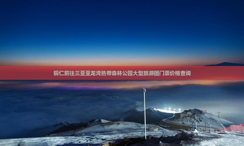 铜仁前往三亚亚龙湾热带森林公园大型旅游团门票价格查询 铜仁前往三亚亚龙湾热带森林公园大型旅游团门票价格查询
