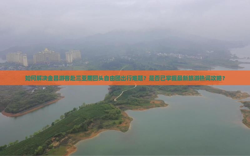如何解决金昌游客赴三亚鹿回头自由团出行难题？是否已掌握最新旅游热词攻略？