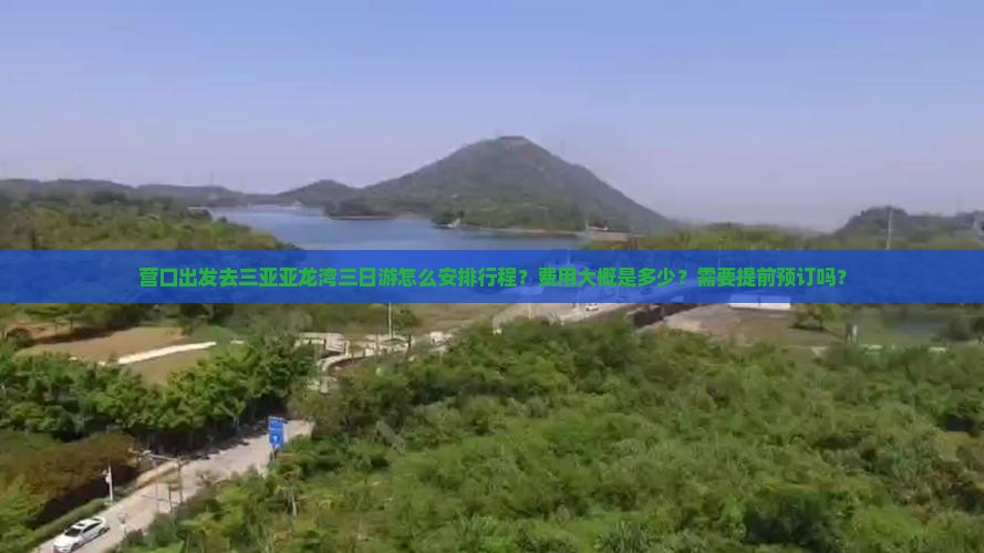 营口出发去三亚亚龙湾三日游怎么安排行程？费用大概是多少？需要提前预订吗？