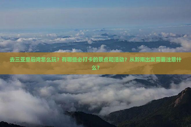 去三亚皇后湾怎么玩？有哪些必打卡的景点和活动？从黔南出发需要注意什么？