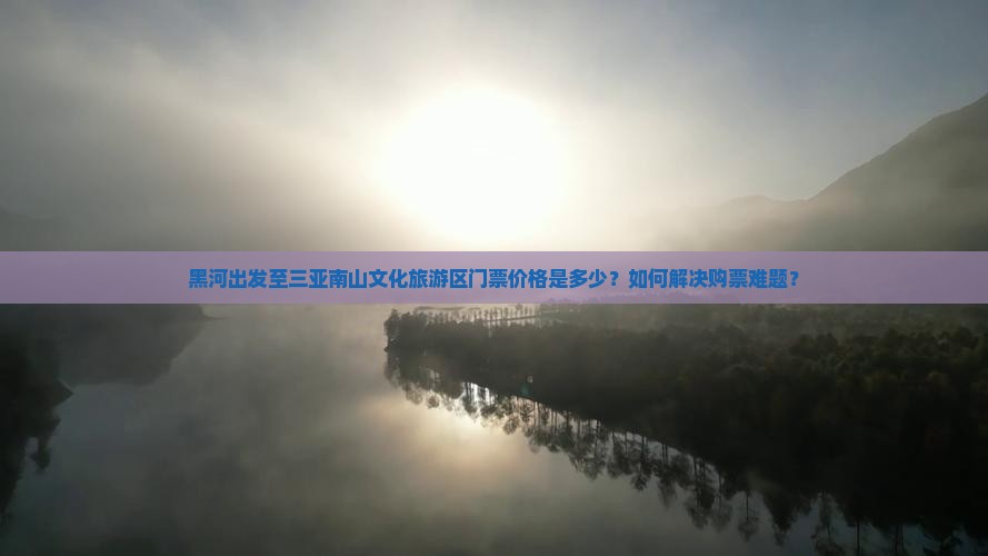 黑河出发至三亚南山文化旅游区门票价格是多少？如何解决购票难题？
