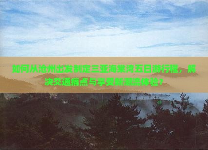如何从沧州出发制定三亚海棠湾五日游行程，解决交通痛点与享受新潮流体验？