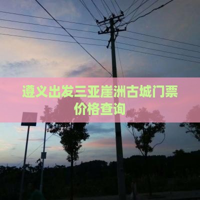 遵义出发三亚崖洲古城门票价格查询