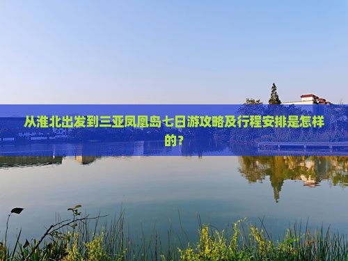 从淮北出发到三亚凤凰岛七日游攻略及行程安排是怎样的？