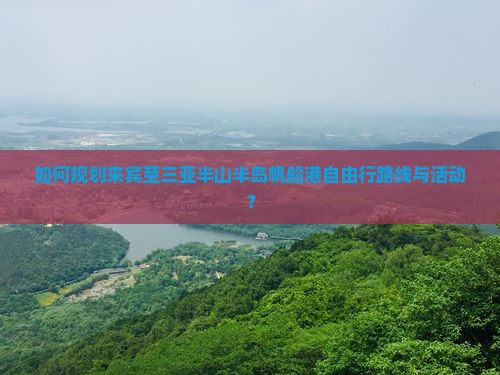如何规划来宾至三亚半山半岛帆船港自由行路线与活动？