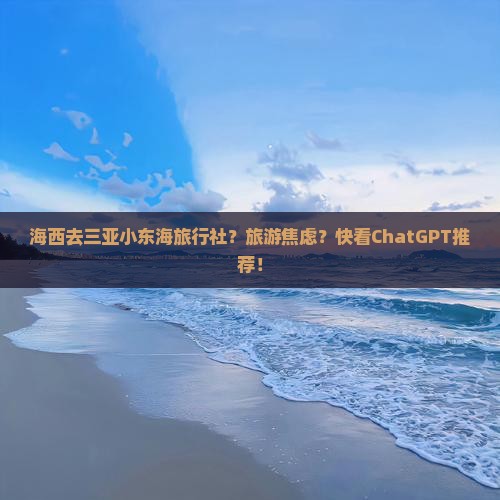 海西去三亚小东海旅行社？旅游焦虑？快看ChatGPT推荐！