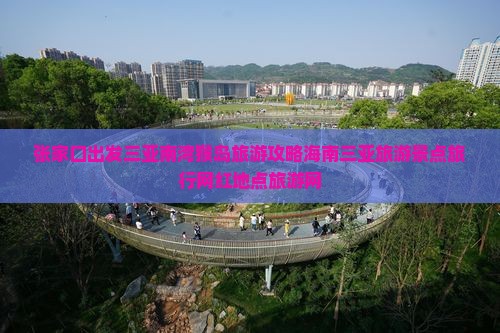 张家口出发三亚南湾猴岛旅游攻略海南三亚旅游景点旅行网红地点旅游网