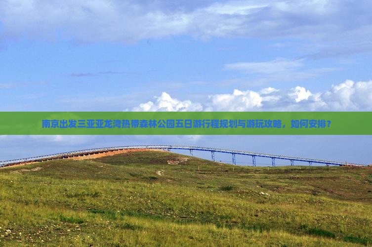 南京出发三亚亚龙湾热带森林公园五日游行程规划与游玩攻略，如何安排？