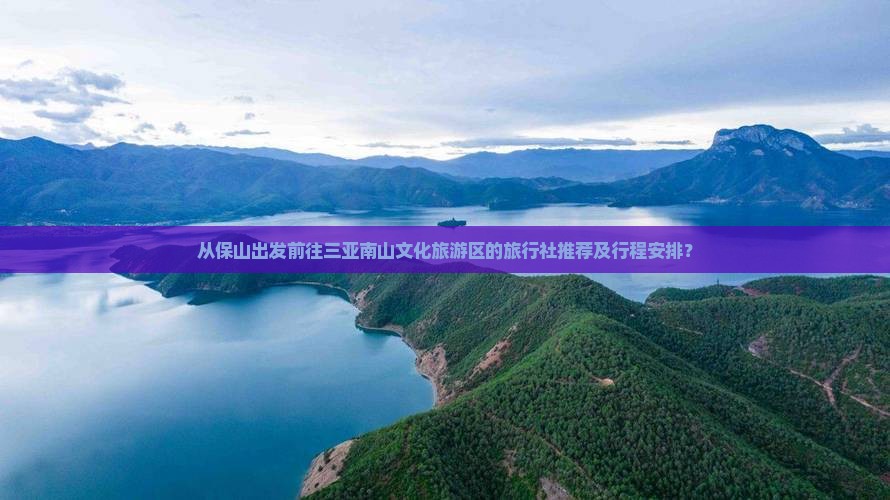 从保山出发前往三亚南山文化旅游区的旅行社推荐及行程安排？