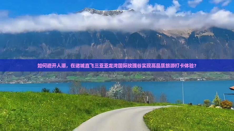 如何避开人潮，在诸城直飞三亚亚龙湾国际玫瑰谷实现高品质旅游打卡体验？