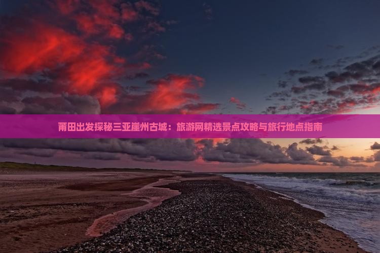 莆田出发探秘三亚崖州古城：旅游网精选景点攻略与旅行地点指南