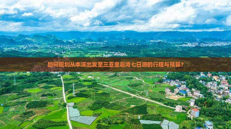 如何规划从本溪出发至三亚皇后湾七日游的行程与预算？