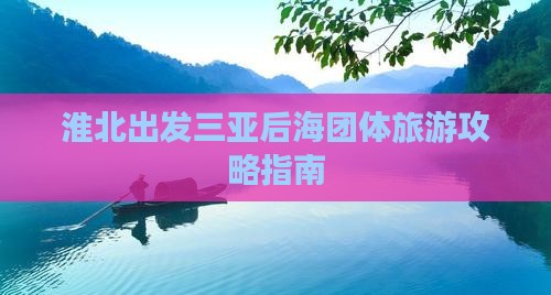 淮北出发三亚后海团体旅游攻略指南
