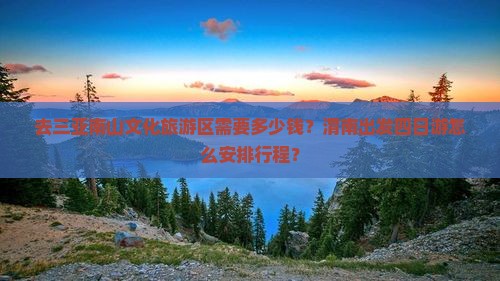 去三亚南山文化旅游区需要多少钱？渭南出发四日游怎么安排行程？