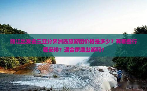 丽江出发去三亚分界洲岛旅游团价格是多少？有哪些行程安排？适合家庭出游吗？