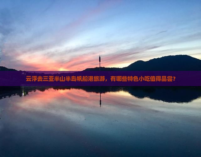 云浮去三亚半山半岛帆船港旅游，有哪些特色小吃值得品尝？