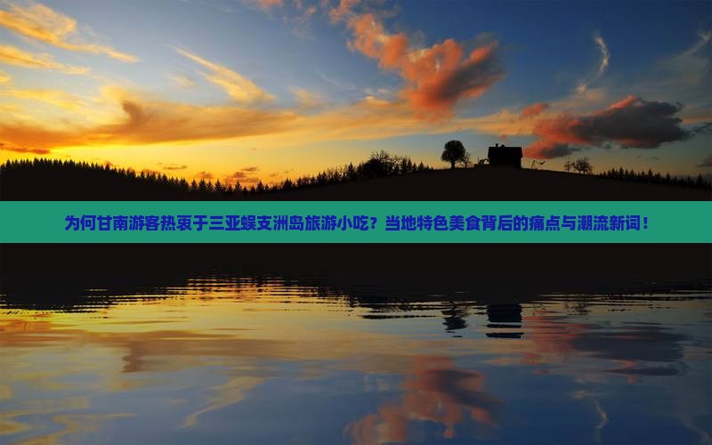 为何甘南游客热衷于三亚蜈支洲岛旅游小吃？当地特色美食背后的痛点与潮流新词！