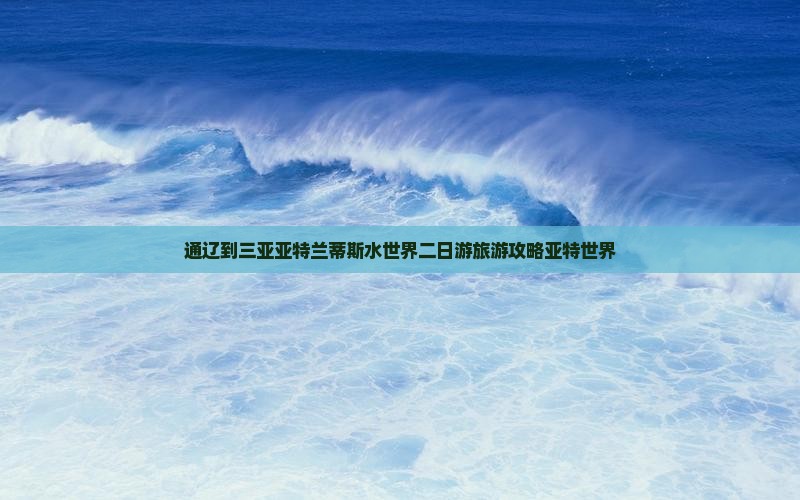 通辽到三亚亚特兰蒂斯水世界二日游旅游攻略亚特世界