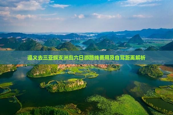 遵义去三亚蜈支洲岛六日游路线费用及自驾距离解析