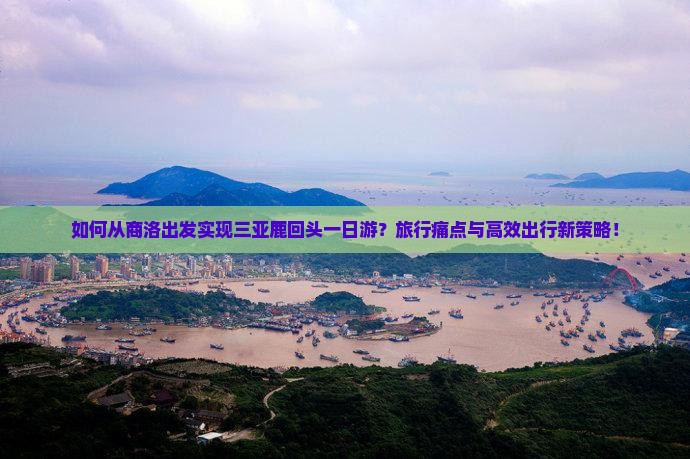 如何从商洛出发实现三亚鹿回头一日游？旅行痛点与高效出行新策略！