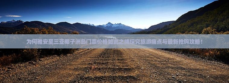 为何雅安至三亚椰子洲岛门票价格如此之缚探究旅游痛点与最新抢购攻略！