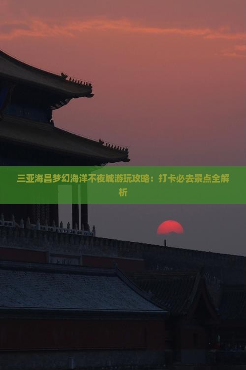 三亚海昌梦幻海洋不夜城游玩攻略：打卡必去景点全解析