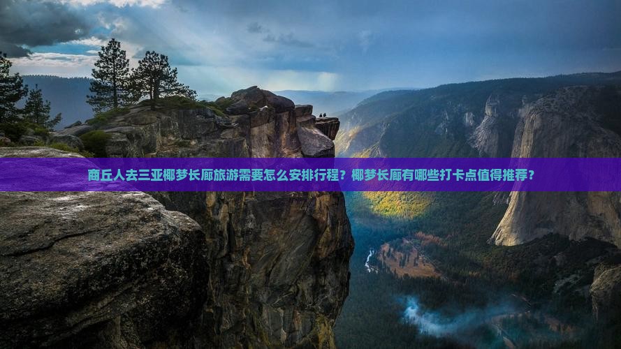 商丘人去三亚椰梦长廊旅游需要怎么安排行程？椰梦长廊有哪些打卡点值得推荐？