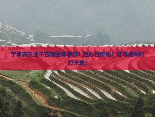 宁波去三亚千古情团体旅游？担心性价比？这可是网红打卡地！
