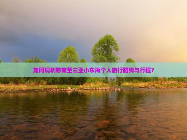 如何规划黔南至三亚小东海个人旅行路线与行程？