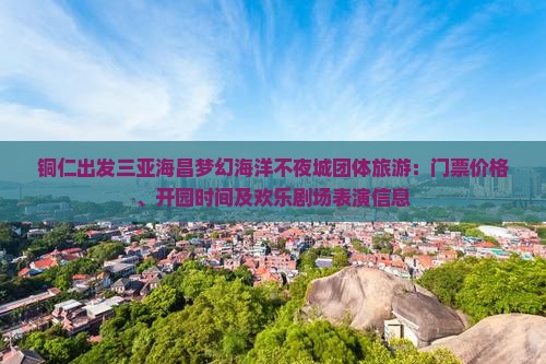 铜仁出发三亚海昌梦幻海洋不夜城团体旅游：门票价格、开园时间及欢乐剧场表演信息