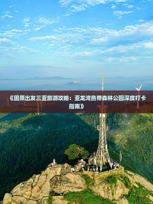 《固原出发三亚旅游攻略：亚龙湾热带森林公园深度打卡指南》