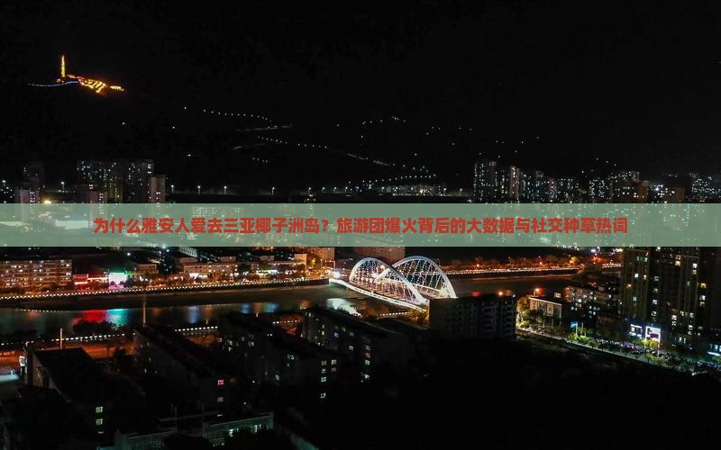 为什么雅安人爱去三亚椰子洲岛？旅游团爆火背后的大数据与社交种草热词
