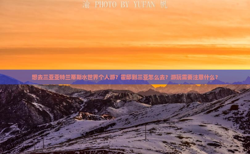想去三亚亚特兰蒂斯水世界个人游？霍邱到三亚怎么去？游玩需要注意什么？
