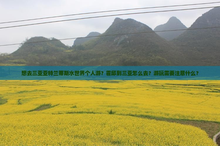 想去三亚亚特兰蒂斯水世界个人游？霍邱到三亚怎么去？游玩需要注意什么？