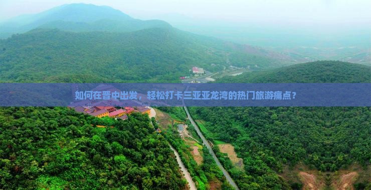 如何在晋中出发，轻松打卡三亚亚龙湾的热门旅游痛点？