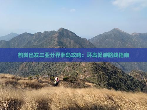 鹤岗出发三亚分界洲岛攻略：环岛畅游路线指南